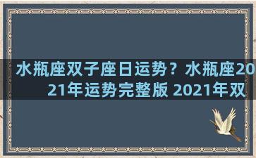 水瓶座双子座日运势？水瓶座2021年运势完整版 2021年双子座全年运势详解